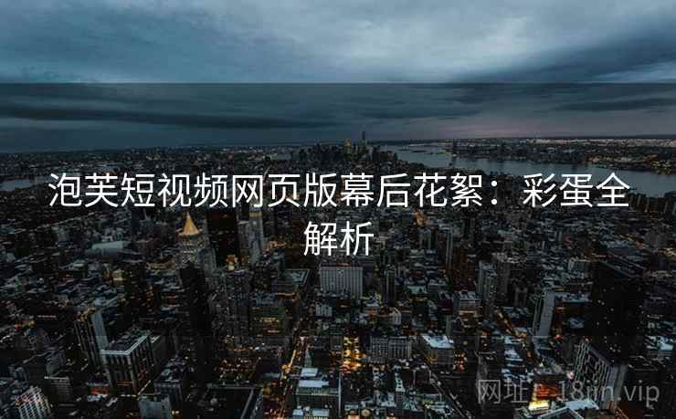 泡芙短视频网页版幕后花絮：彩蛋全解析