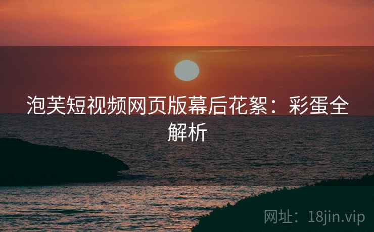 泡芙短视频网页版幕后花絮：彩蛋全解析