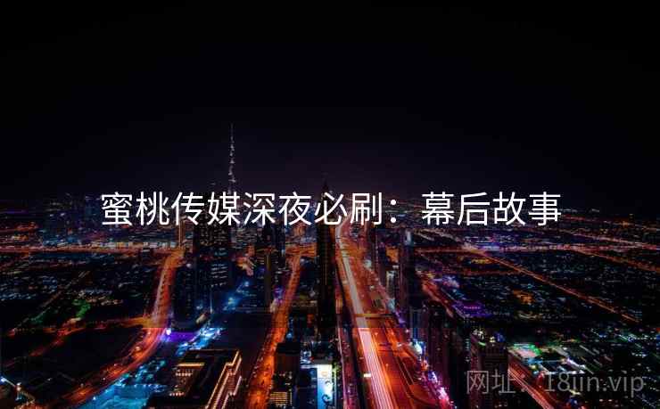 蜜桃传媒深夜必刷：幕后故事