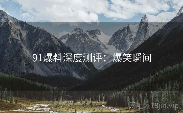 91爆料深度测评：爆笑瞬间