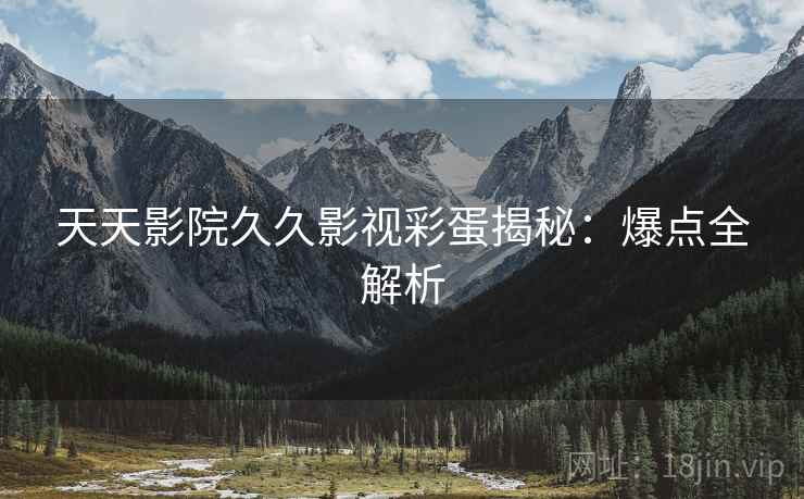 天天影院久久影视彩蛋揭秘：爆点全解析