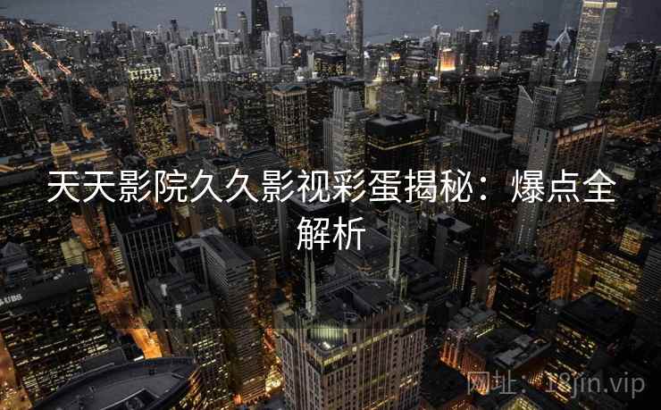 天天影院久久影视彩蛋揭秘：爆点全解析