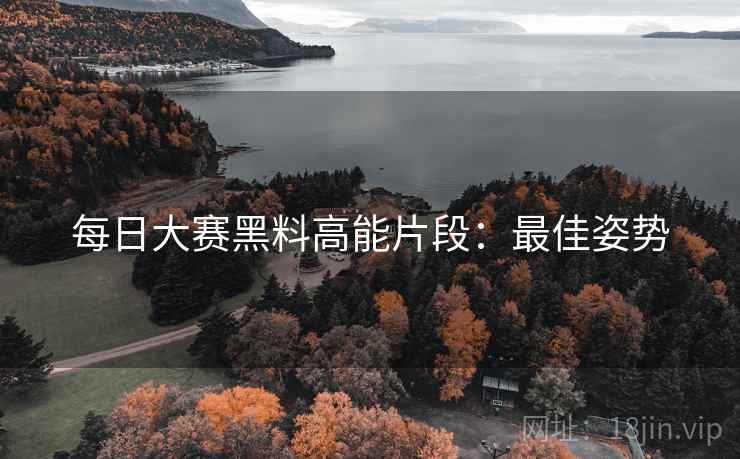 每日大赛黑料高能片段：最佳姿势