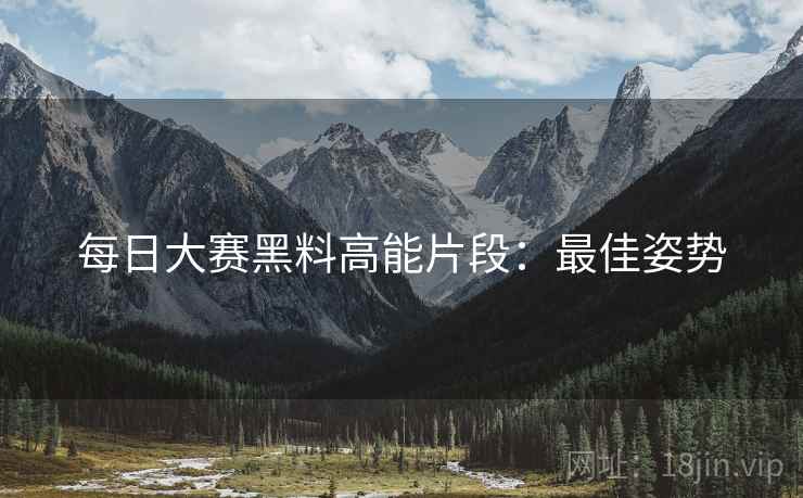 每日大赛黑料高能片段：最佳姿势