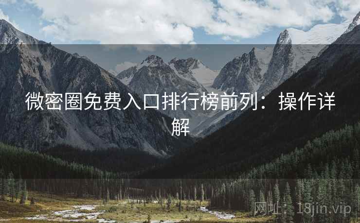 微密圈免费入口排行榜前列：操作详解