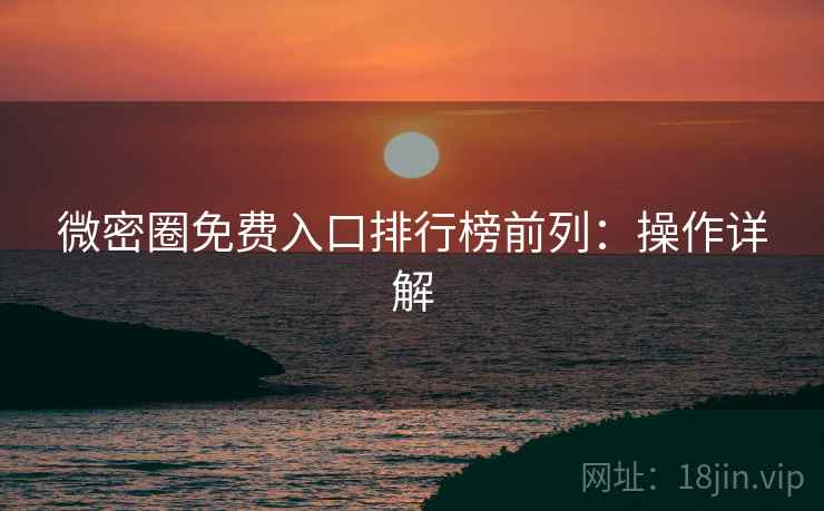微密圈免费入口排行榜前列：操作详解