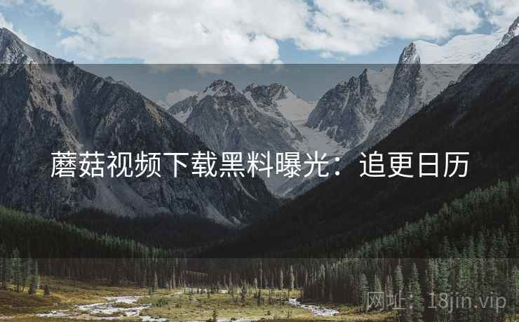 蘑菇视频下载黑料曝光：追更日历