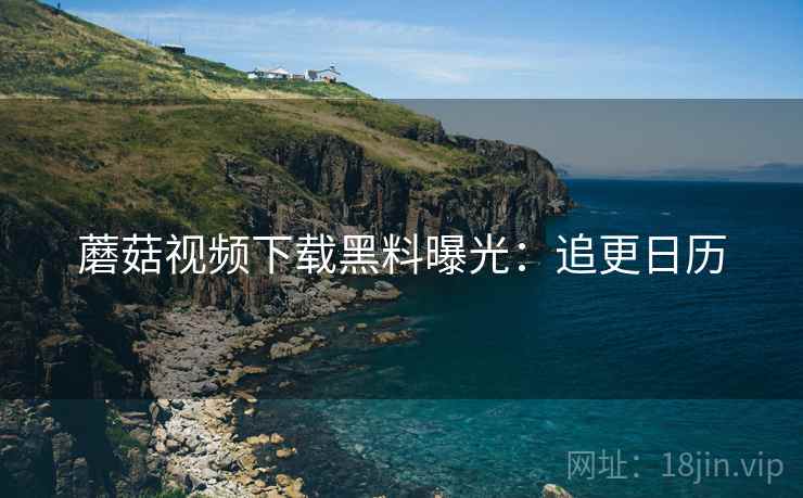 蘑菇视频下载黑料曝光：追更日历