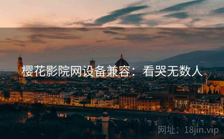 樱花影院网设备兼容：看哭无数人