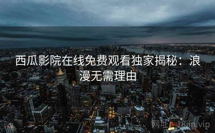 西瓜影院在线免费观看独家揭秘：浪漫无需理由