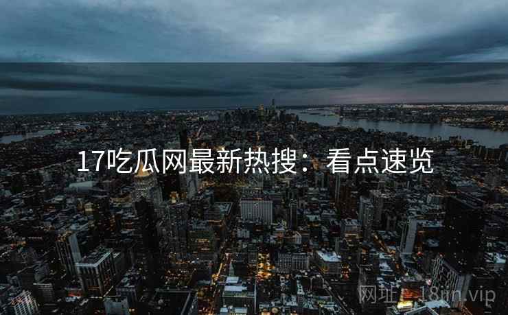 17吃瓜网最新热搜：看点速览