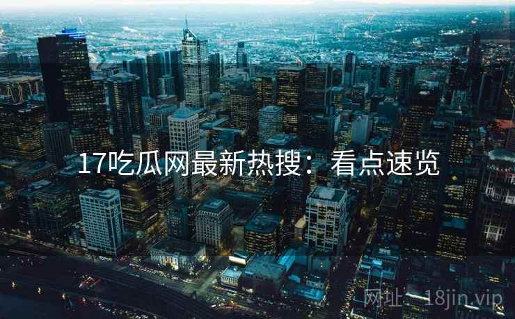 17吃瓜网最新热搜：看点速览