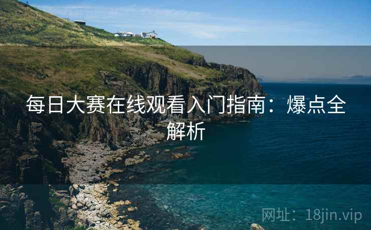 每日大赛在线观看入门指南：爆点全解析