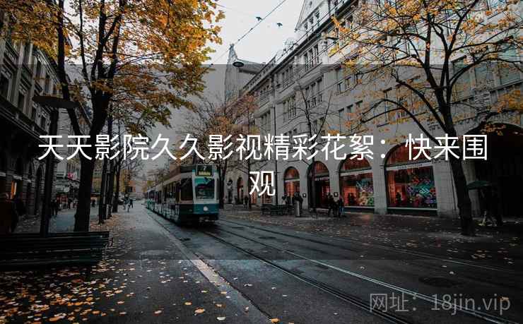 天天影院久久影视精彩花絮：快来围观