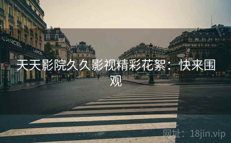 天天影院久久影视精彩花絮：快来围观