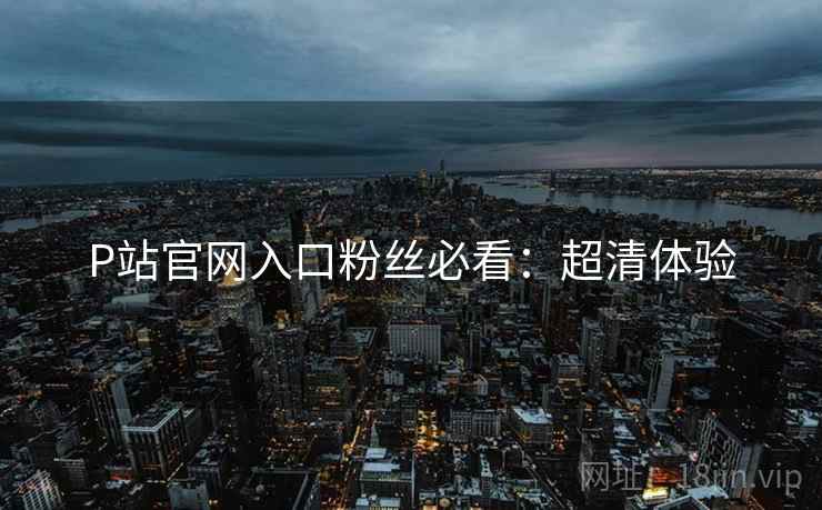 P站官网入口粉丝必看：超清体验