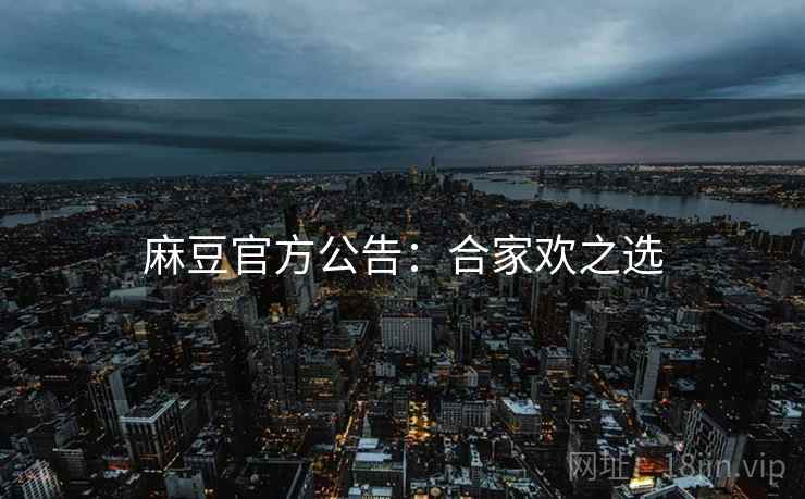 麻豆官方公告：合家欢之选