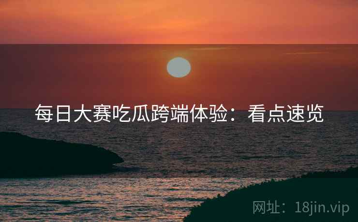 每日大赛吃瓜跨端体验：看点速览