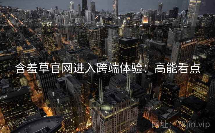 含羞草官网进入跨端体验：高能看点