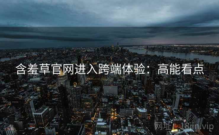 含羞草官网进入跨端体验：高能看点