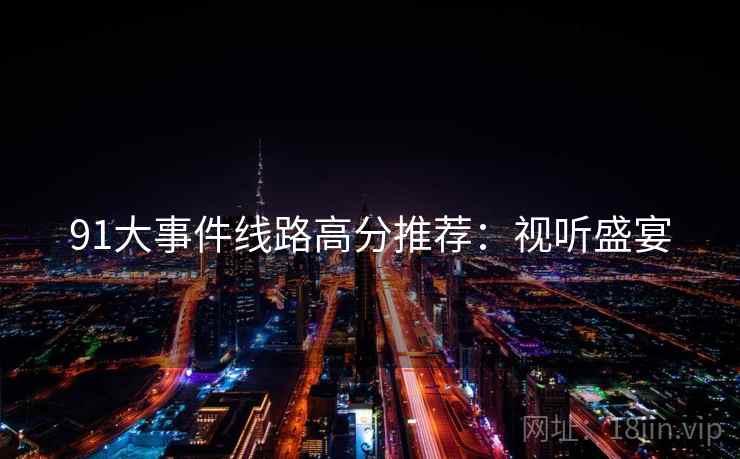 91大事件线路高分推荐：视听盛宴