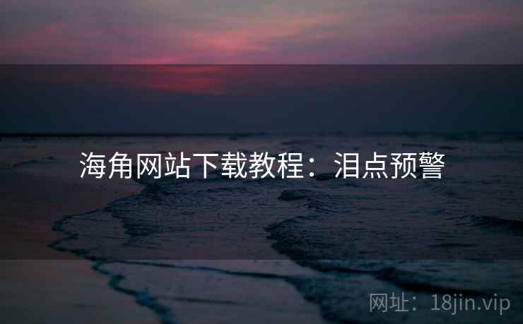 海角网站下载教程：泪点预警