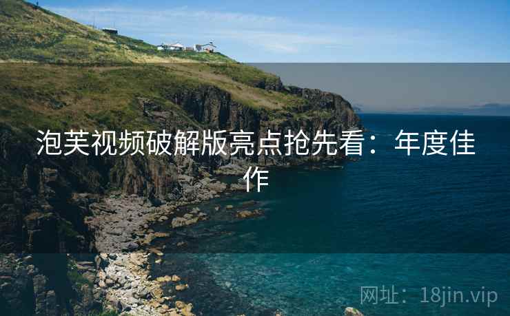 泡芙视频破解版亮点抢先看：年度佳作