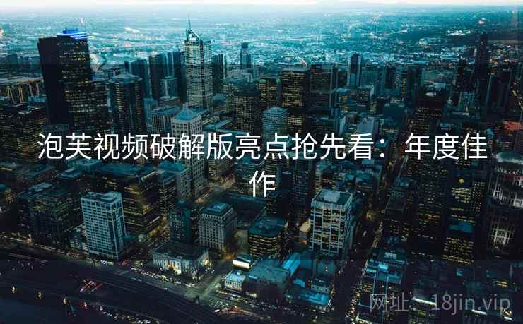 泡芙视频破解版亮点抢先看：年度佳作