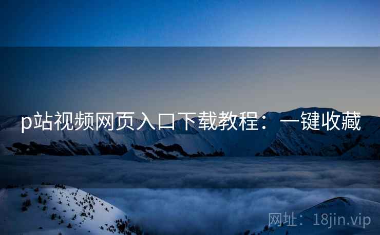 p站视频网页入口下载教程：一键收藏