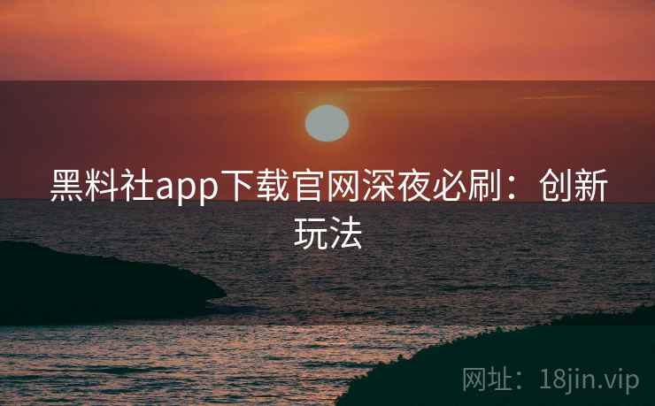 黑料社app下载官网深夜必刷：创新玩法