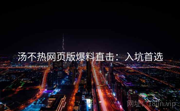 汤不热网页版爆料直击：入坑首选