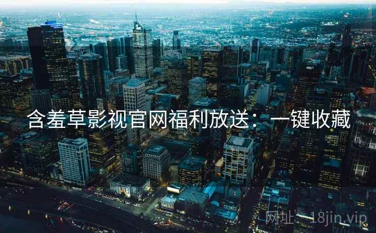 含羞草影视官网福利放送：一键收藏