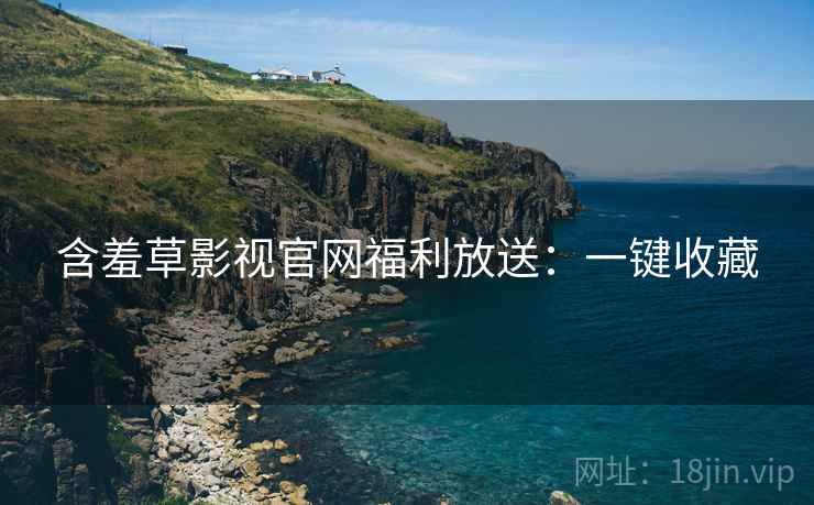 含羞草影视官网福利放送：一键收藏