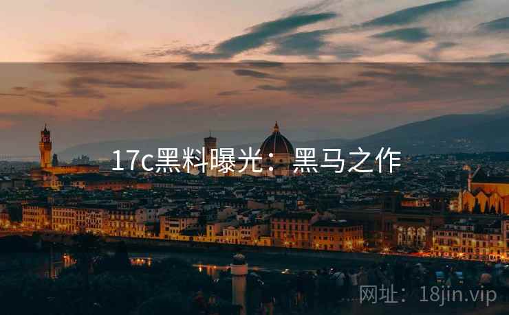 17c黑料曝光：黑马之作
