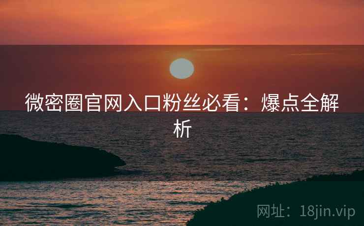 微密圈官网入口粉丝必看：爆点全解析