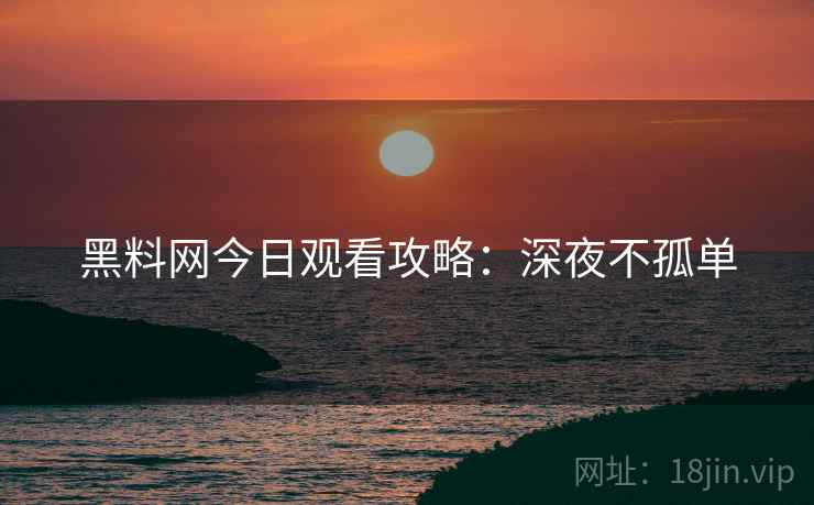 黑料网今日观看攻略：深夜不孤单
