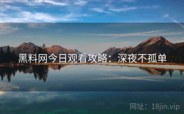 黑料网今日观看攻略：深夜不孤单