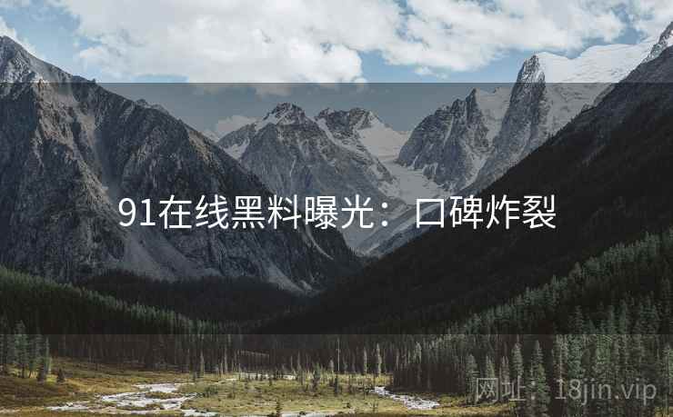 91在线黑料曝光：口碑炸裂