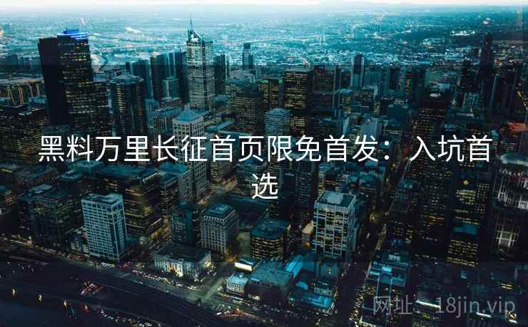 黑料万里长征首页限免首发：入坑首选