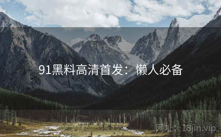 91黑料高清首发：懒人必备