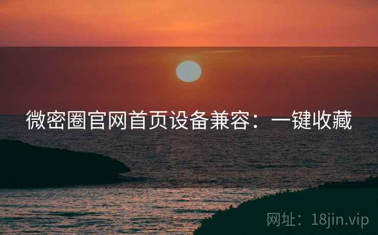 微密圈官网首页设备兼容：一键收藏