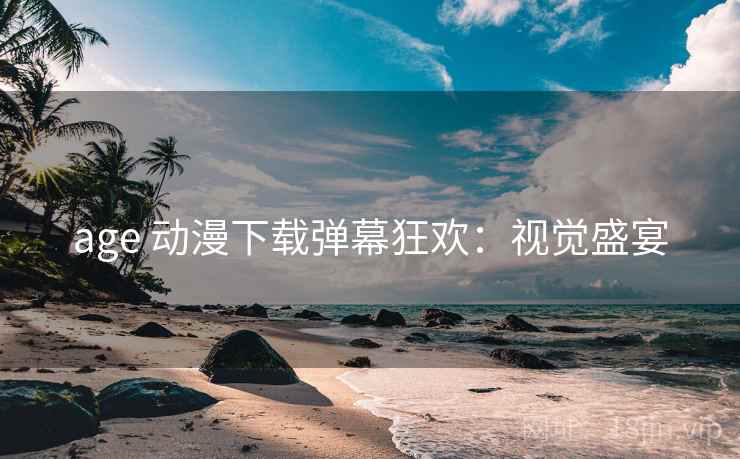 age 动漫下载弹幕狂欢：视觉盛宴
