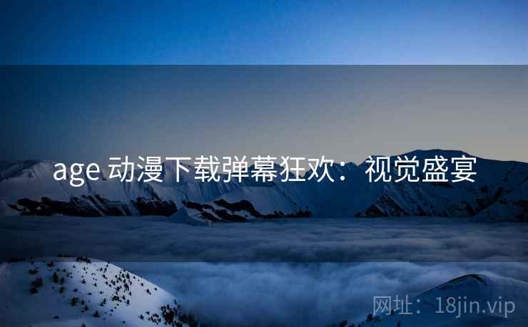 age 动漫下载弹幕狂欢：视觉盛宴