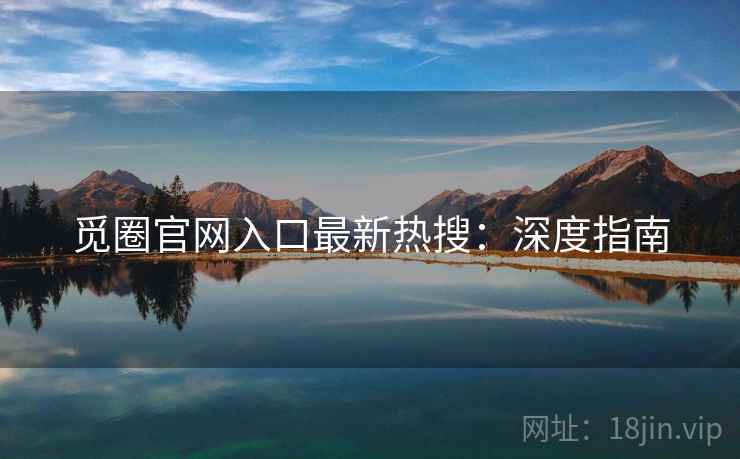 觅圈官网入口最新热搜：深度指南