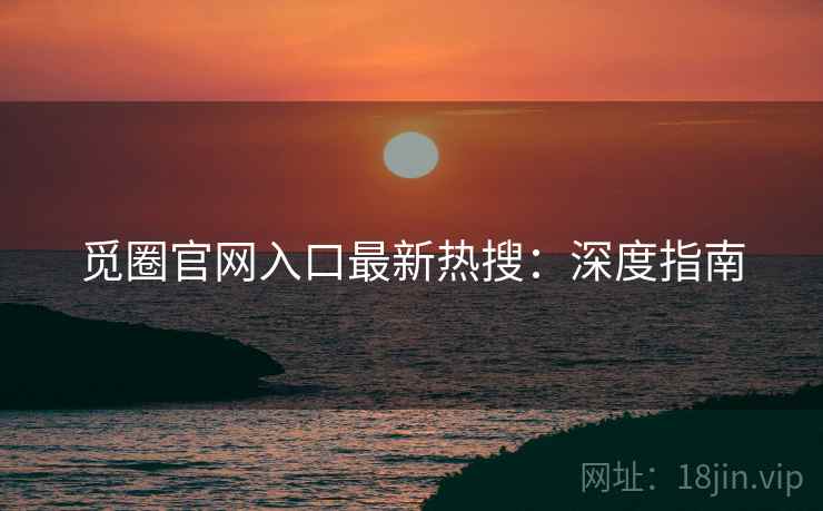 觅圈官网入口最新热搜：深度指南