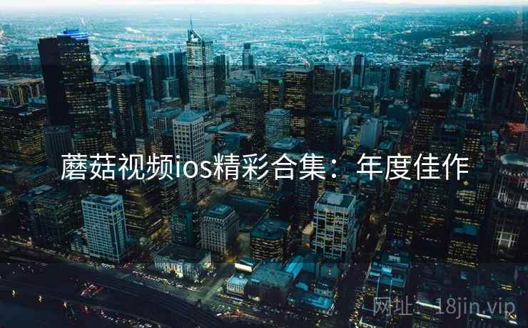 蘑菇视频ios精彩合集：年度佳作