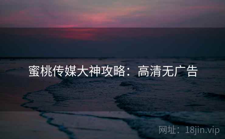 蜜桃传媒大神攻略：高清无广告