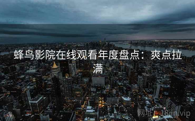 蜂鸟影院在线观看年度盘点：爽点拉满