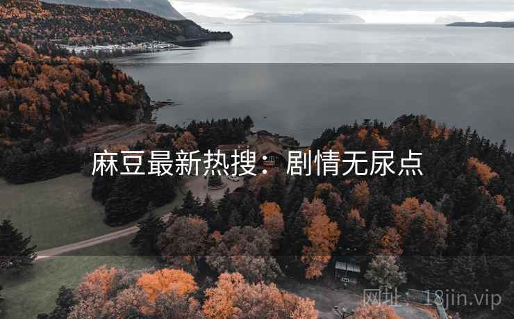 麻豆最新热搜：剧情无尿点