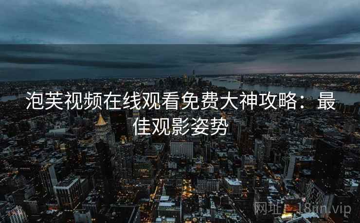泡芙视频在线观看免费大神攻略：最佳观影姿势
